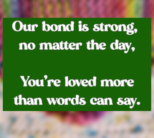 Our bond is strong, no matter the day, You’re loved more than words can say.