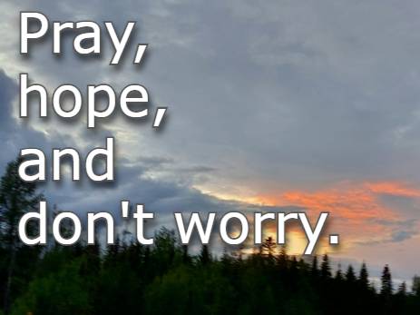 Pray, hope, and don't worry.