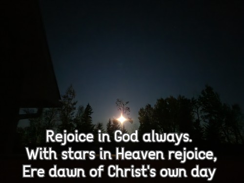 Rejoice in God always. With stars in Heaven rejoice, Ere dawn of Christ's own day