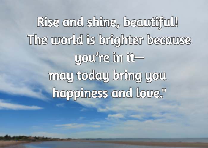 Rise and shine, beautiful! The world is brighter because you’re in it—may today bring you happiness and love.