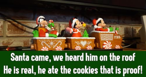 Santa came, we heard him on the roof He is real, he ate the cookies that is proof!