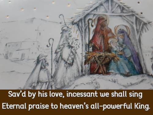 Sav’d by his love, incessant we shall sing Eternal praise to heaven’s all-powerful King. 