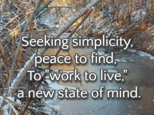 Seeking simplicity, peace to find,  To work to live, a new state of mind.