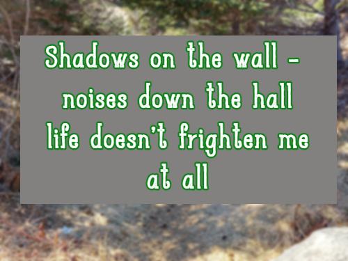 Shadows on the wall - noises down the hall life doesn't frighten me at all