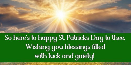 So here's to happy St. Patricks Day to thee, Wishing you blessings filled with luck and gaiety! 