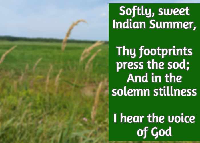 Softly, sweet Indian Summer, Thy footprints press the sod; And in the solemn stillness I hear the voice of God