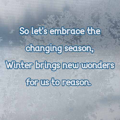 So let's embrace the changing season, Winter brings new wonders for us to reason.