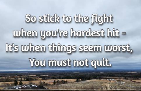 So stick to the fight when you're hardest hit - It's when things seem worst, You must not quit.