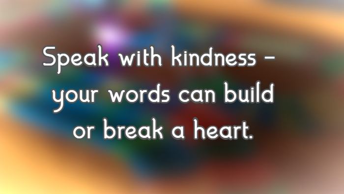 Speak with kindness—your words can build or break a heart.