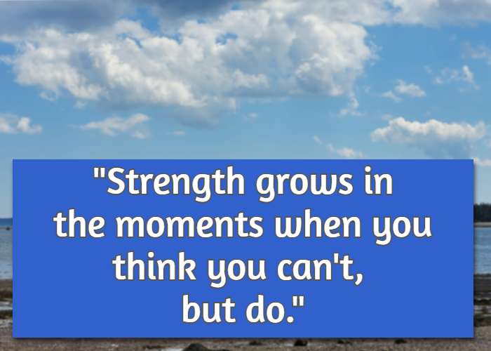 Strength grows in the moments when you think you can't, but do.