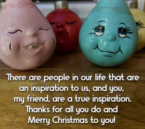   There are people in our life that are an inspiration to us, and you, my friend, are a true inspiration. Thanks for all you do and Merry Christmas to you!