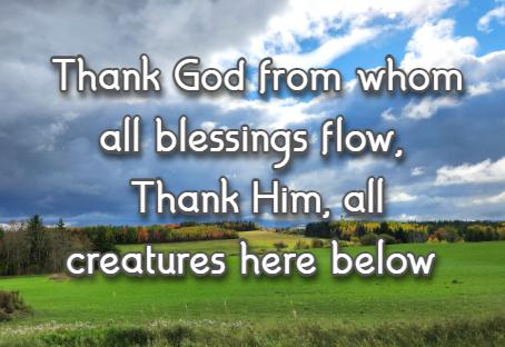 Thank God from whom all blessings flow, Thank Him, all creatures here below