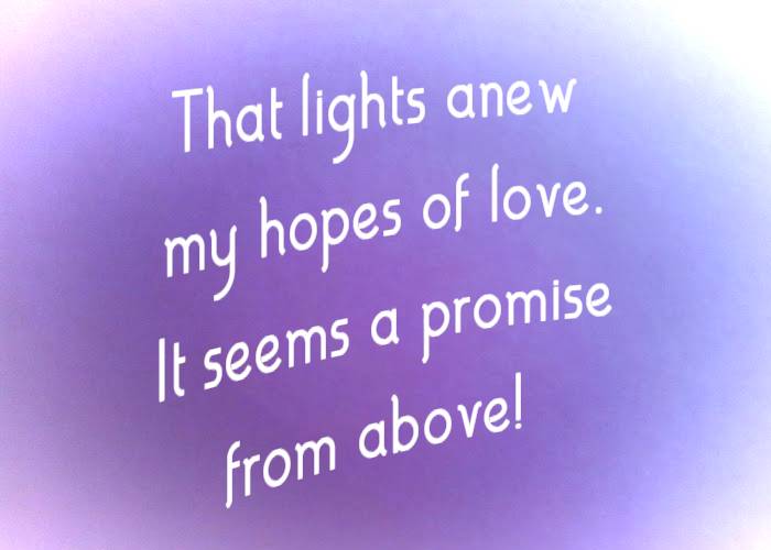 That  lights  anew  my  hopes  of  love. It  seems  a  promise  from  above!