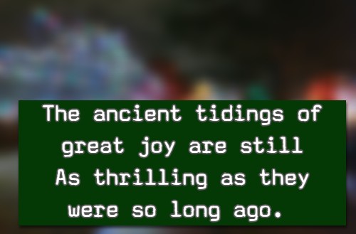 The ancient tidings of great joy are still As thrilling as they were so long ago.