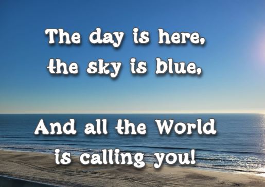 The day is here, the sky is blue, And all the World is calling you!