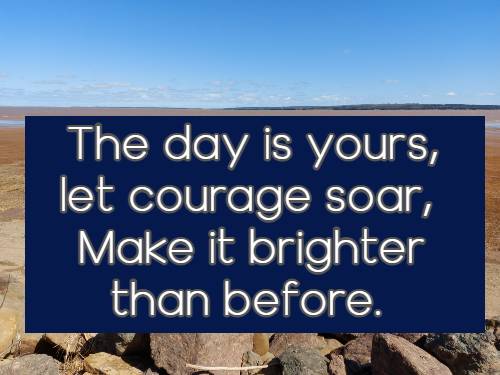 The day is yours, let courage soar, Make it brighter than before.