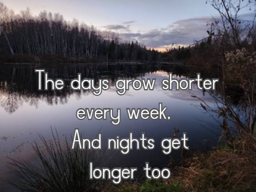 The days grow shorter every week, And nights get longer too,