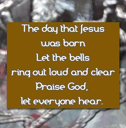 The day that Jesus was born Let the bells ring out loud and clear Praise God, let everyone hear.