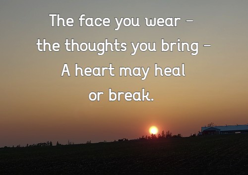 The face you wear -  the thoughts you bring - A heart may heal or break.