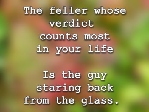 The feller whose verdict counts most in your life Is the guy staring back from the glass.