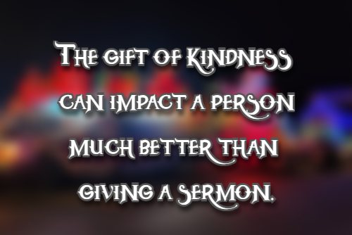 The gift of kindness can impact a person much better than giving a sermon.