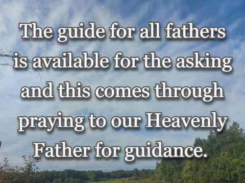 The guide for all fathers is available for the asking and this comes through praying to our Heavenly Father for guidance.