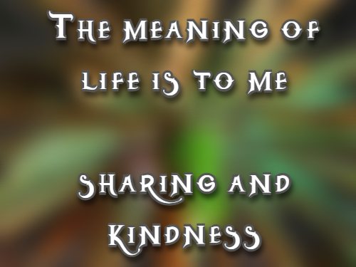 The meaning of life is to me Sharing and kindness