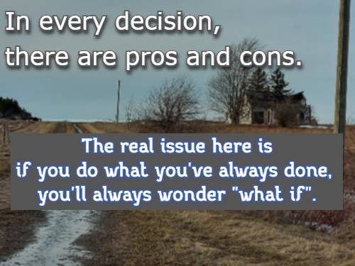 In every decision, there are pros and cons. The real issue here is if you do what you've always done, you'll always wonder what if.