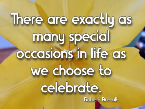 There are exactly as many special occasions in life as we choose to celebrate. Robert Breault