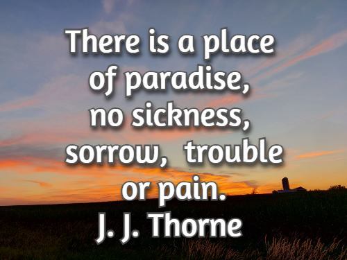 There is a place of paradise, no sickness, sorrow, trouble or pain. J. J. Thorne