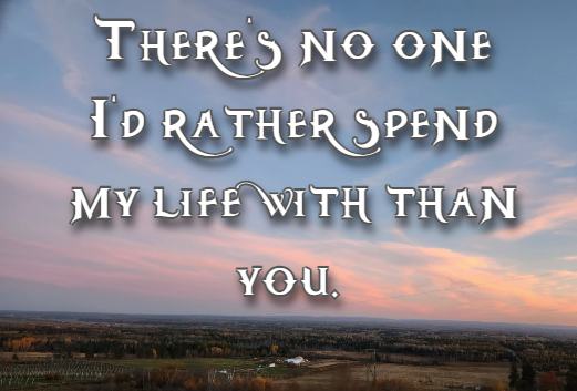 There’s no one I’d rather spend my life with than you.