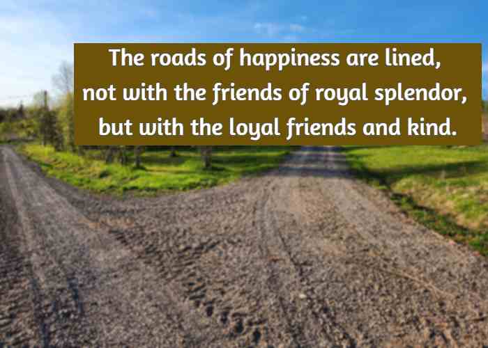 The roads of happiness are lined, not with the friends of royal splendor, but with the loyal friends and kind.