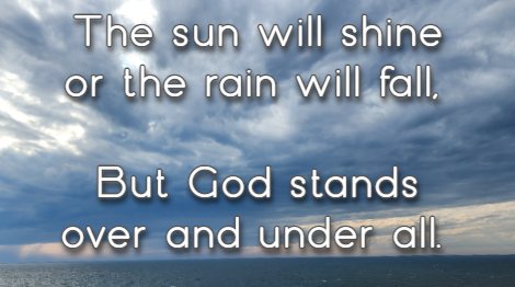 The sun will shine or the rain will fall, But God stands over and under all.