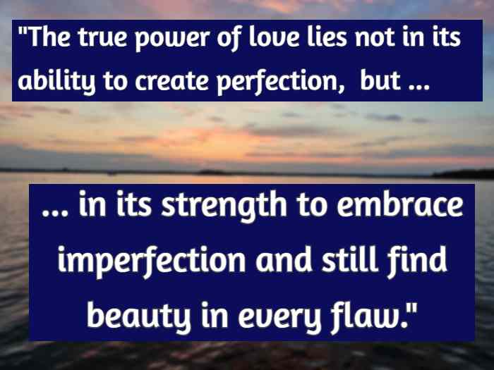 The true power of love lies not in its ability to create perfection, but in its strength to embrace imperfection and still find beauty in every flaw.