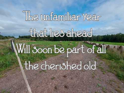 The unfamiliar year that lies ahead Will soon be part of all the cherished old.