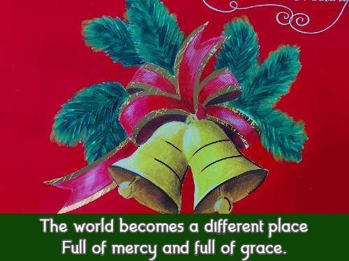 The world becomes a different place Full of mercy and full of grace.