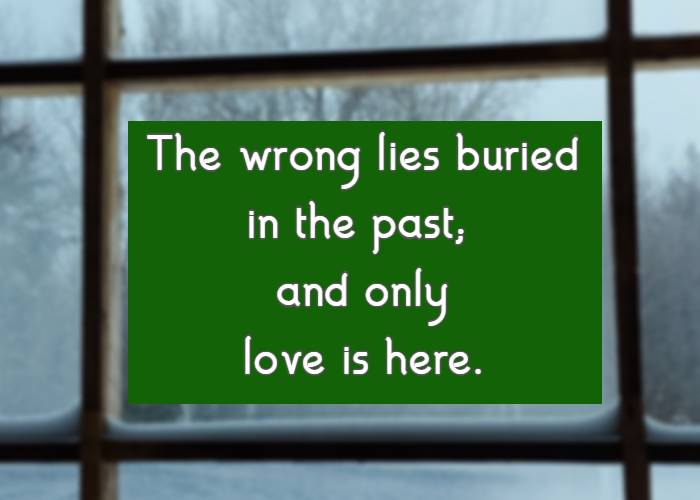 The wrong lies buried in the past; and only love is here.