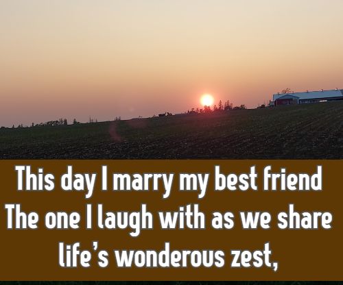 This day I marry my best friend The one I laugh with as we share life’s wonderous zest,