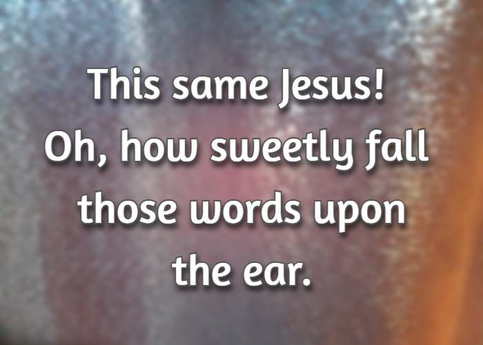 This same Jesus! Oh, how sweetly fall those words upon the ear.