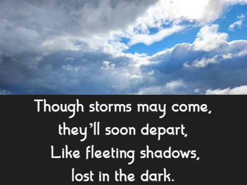 Though storms may come, they’ll soon depart, Like fleeting shadows, lost in the dark.