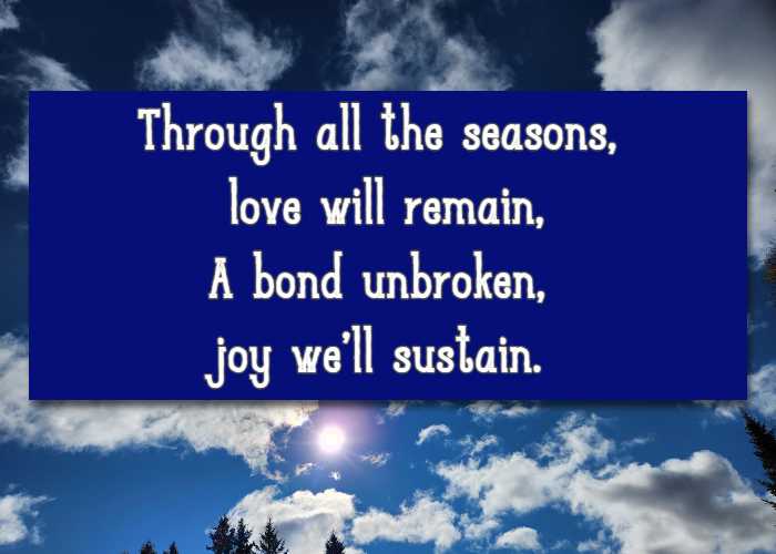 Through all the seasons, love will remain, A bond unbroken, joy we’ll sustain. 