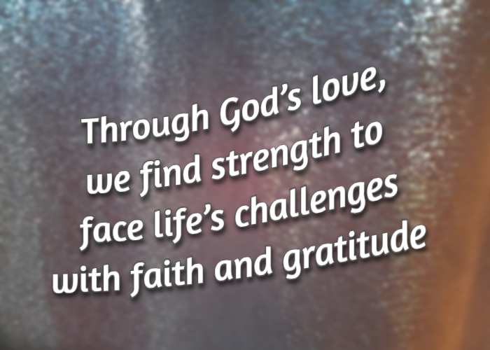 Through God’s love, we find strength to face life’s challenges with faith and gratitude