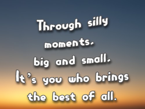 Through silly moments, big and small, It’s you who brings the best of all.