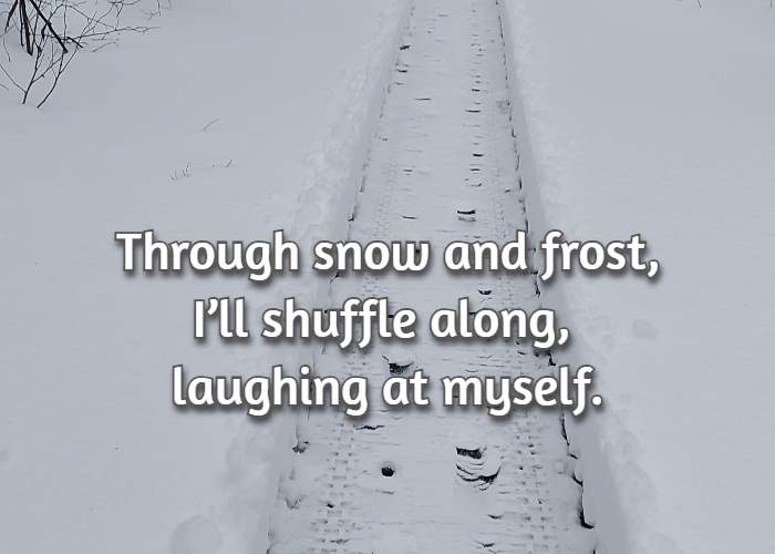 Through snow and frost, I’ll shuffle along, laughing at myself.