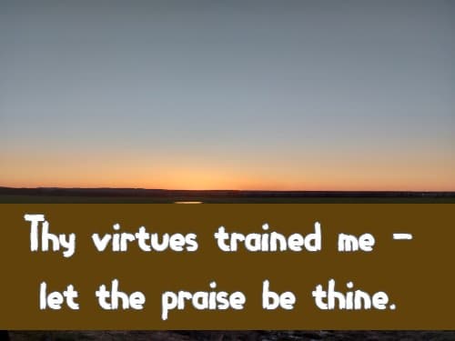 Thy virtues trained me - let the praise be thine.