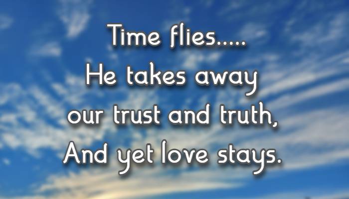 Time flies.....He takes away our trust and truth, And yet love stays.