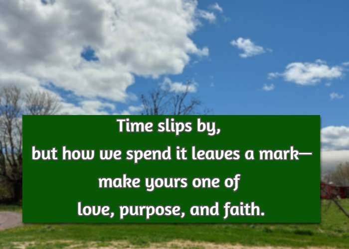 Time slips by, but how we spend it leaves a mark—make yours one of love, purpose, and faith.