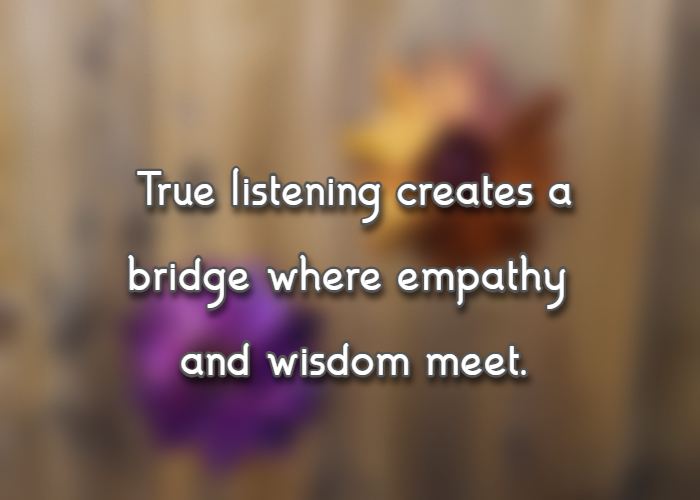 True listening creates a bridge where empathy and wisdom meet.