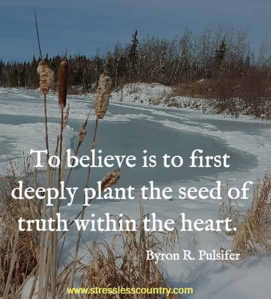 To believe is to first deeply plant the seed of truth within the heart.