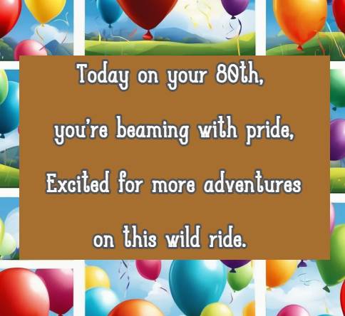 Today on your 80th, you're beaming with pride, Excited for more adventures on this wild ride.